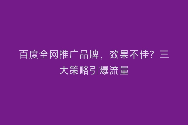 百度全网推广品牌，效果不佳？三大策略引爆流量