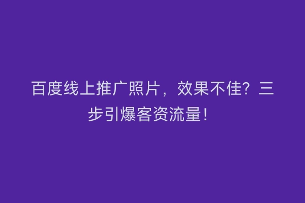 百度线上推广照片，效果不佳？三步引爆客资流量！