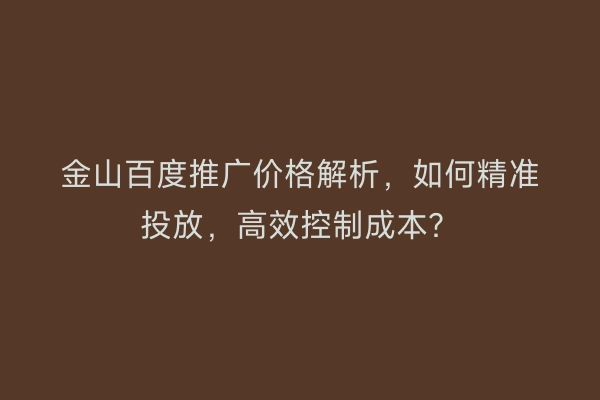 金山百度推广价格解析，如何精准投放，高效控制成本？