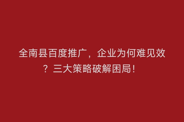 全南县百度推广，企业为何难见效？三大策略破解困局！