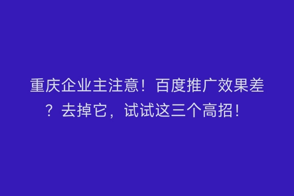 重庆企业主注意！百度推广效果差？去掉它，试试这三个高招！