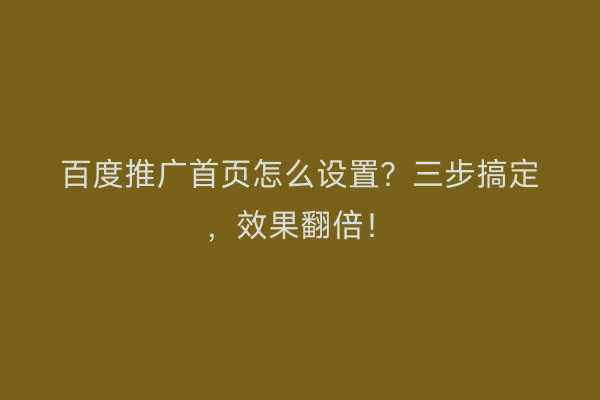 百度推广首页怎么设置？三步搞定，效果翻倍！