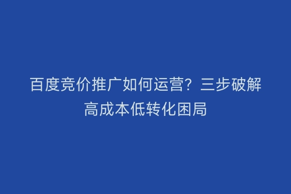 百度竞价推广如何运营？三步破解高成本低转化困局