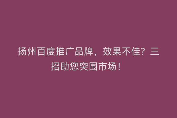 扬州百度推广品牌，效果不佳？三招助您突围市场！