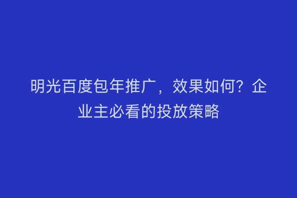 明光百度包年推广，效果如何？企业主必看的投放策略