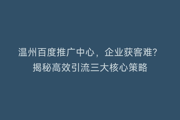 温州百度推广中心，企业获客难？揭秘高效引流三大核心策略