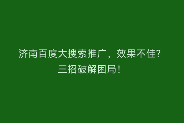 济南百度大搜索推广，效果不佳？三招破解困局！