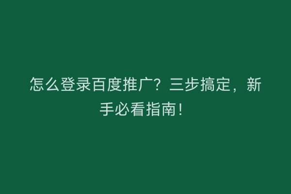 怎么登录百度推广？三步搞定，新手必看指南！
