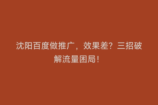 沈阳百度做推广，效果差？三招破解流量困局！