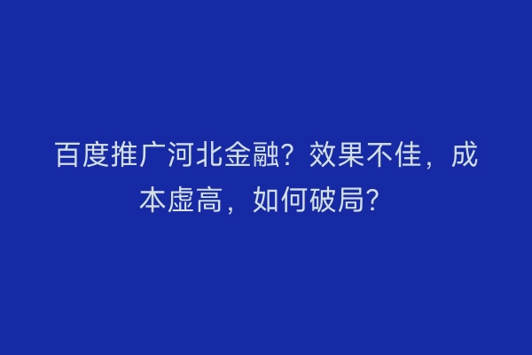 百度推广河北金融？效果不佳，成本虚高，如何破局？