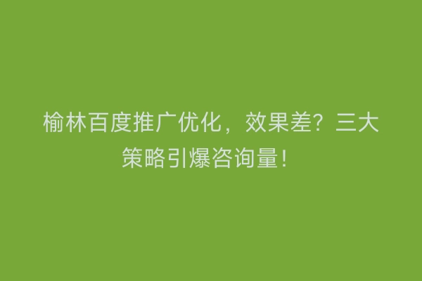 榆林百度推广优化，效果差？三大策略引爆咨询量！