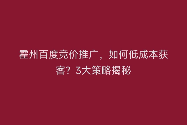 霍州百度竞价推广，如何低成本获客？3大策略揭秘