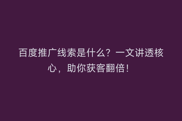 百度推广线索是什么？一文讲透核心，助你获客翻倍！