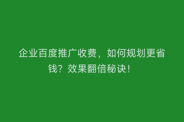企业百度推广收费，如何规划更省钱？效果翻倍秘诀！