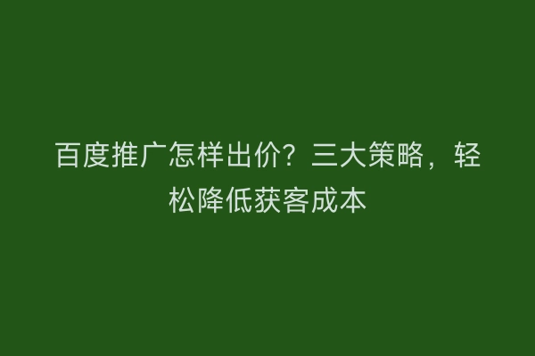 百度推广怎样出价？三大策略，轻松降低获客成本
