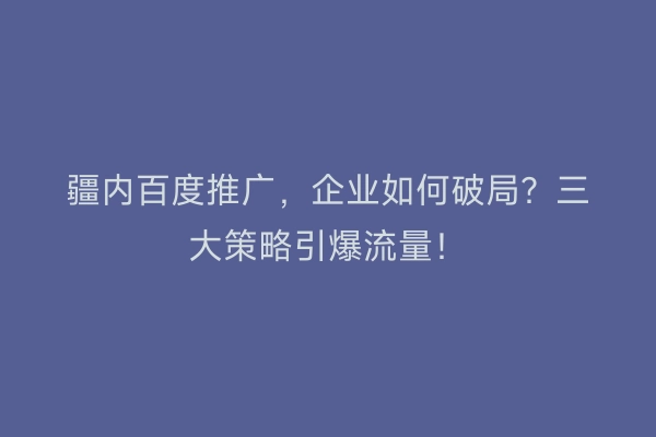疆内百度推广,企业如何破局?三大策略引爆流量!