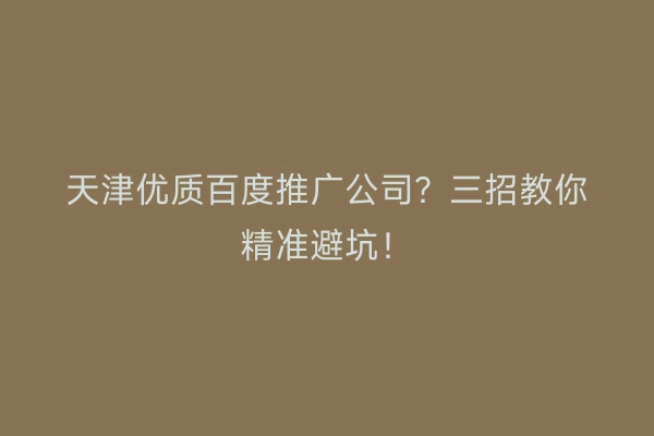 天津优质百度推广公司？三招教你精准避坑！