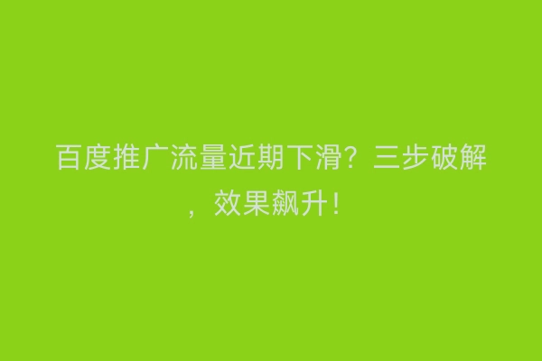 百度推广流量近期下滑?三步破解,效果飙升!