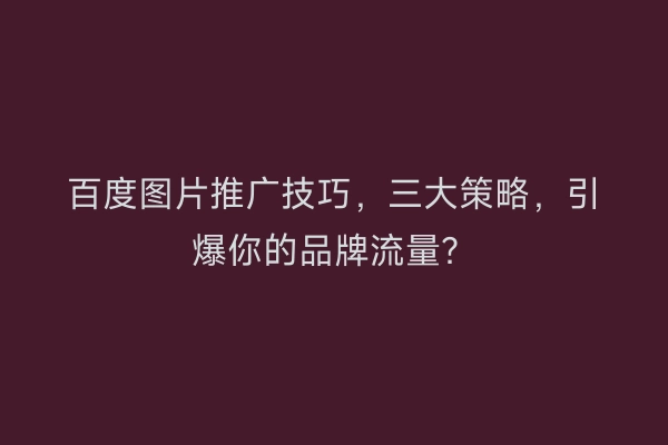 百度图片推广技巧，三大策略，引爆你的品牌流量？