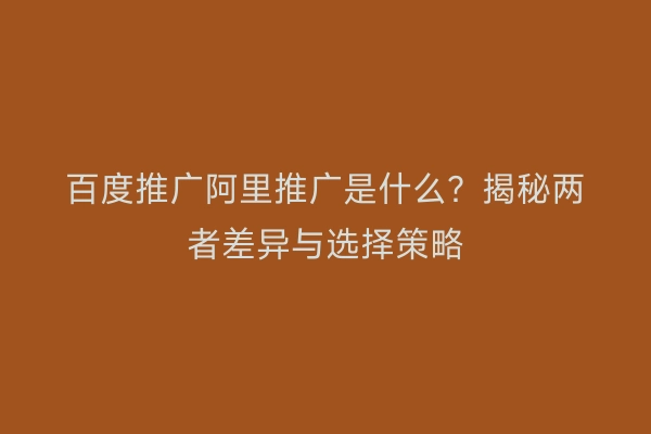 百度推广阿里推广是什么？揭秘两者差异与选择策略