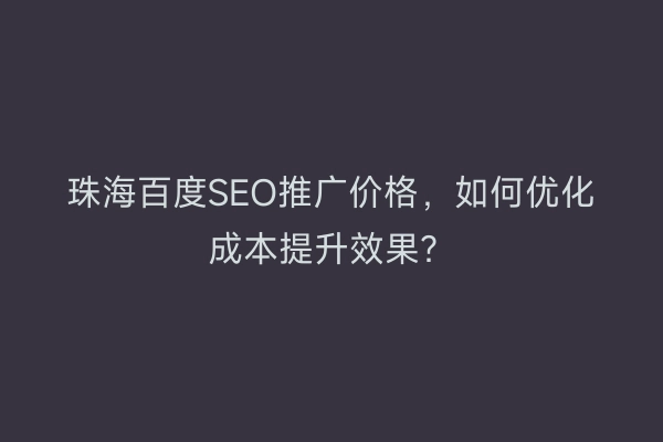 珠海百度SEO推广价格，如何优化成本提升效果？