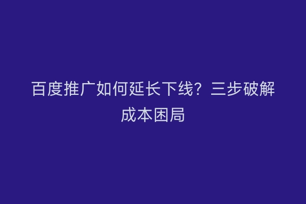 百度推广如何延长下线？三步破解成本困局