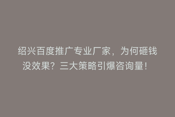 绍兴百度推广专业厂家，为何砸钱没效果？三大策略引爆咨询量！