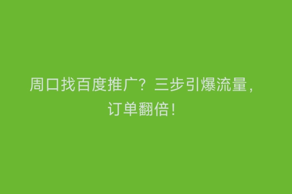 周口找百度推广？三步引爆流量，订单翻倍！