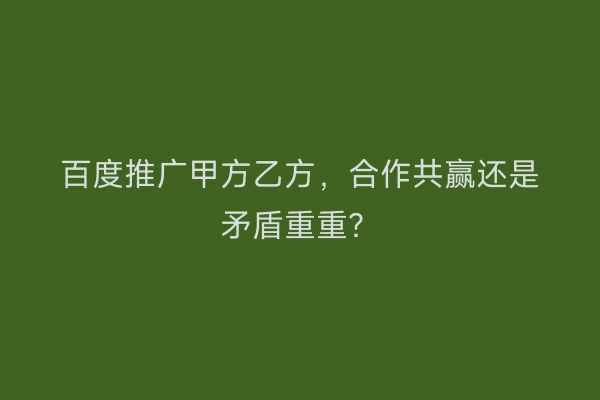 百度推广甲方乙方，合作共赢还是矛盾重重？