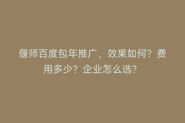偃师百度包年推广，效果如何？费用多少？企业怎么选？