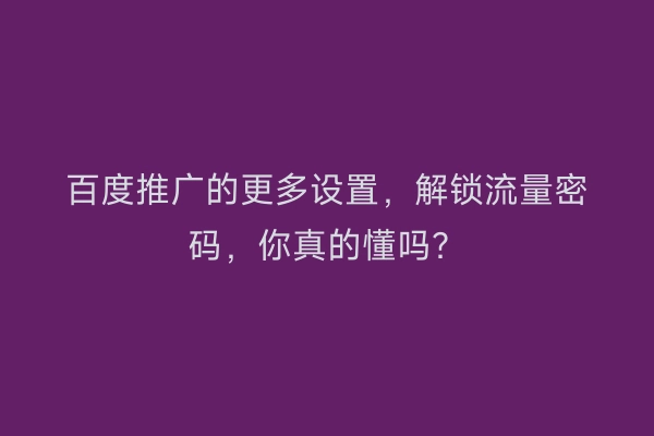 百度推广的更多设置，解锁流量密码，你真的懂吗？