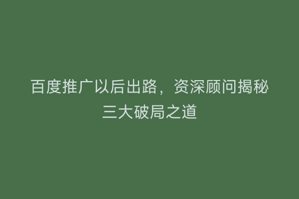 百度推广以后出路，资深顾问揭秘三大破局之道