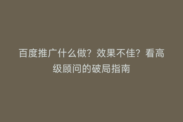 百度推广什么做？效果不佳？看高级顾问的破局指南