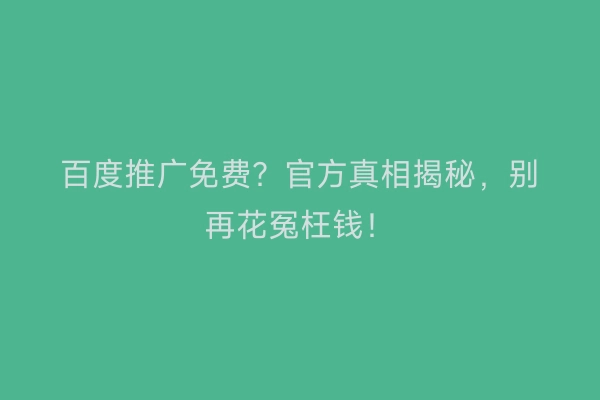 百度推广免费？官方真相揭秘，别再花冤枉钱！