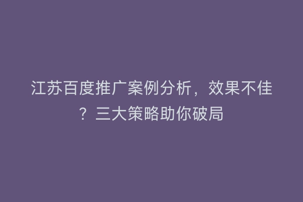 江苏百度推广案例分析，效果不佳？三大策略助你破局