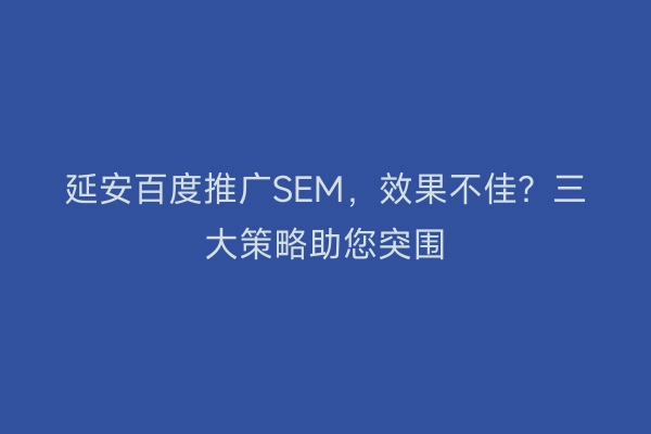 延安百度推广SEM，效果不佳？三大策略助您突围