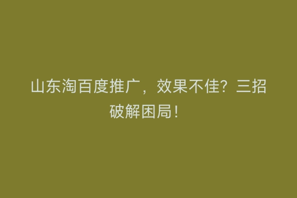 山东淘百度推广，效果不佳？三招破解困局！