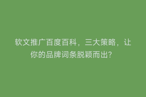 软文推广百度百科，三大策略，让你的品牌词条脱颖而出？