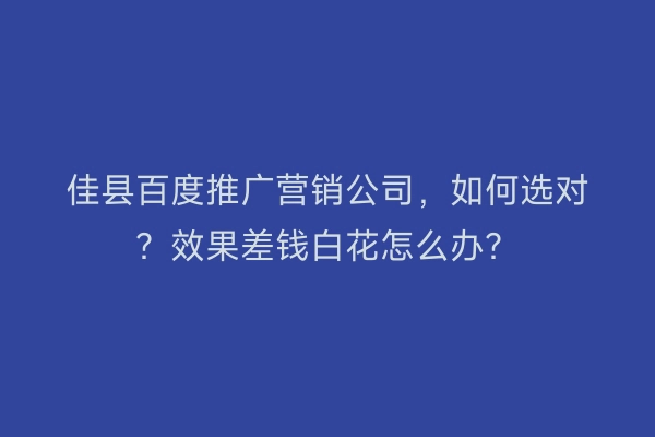 佳县百度推广营销公司，如何选对？效果差钱白花怎么办？