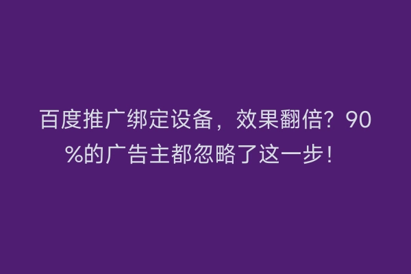 百度推广绑定设备，效果翻倍？90%的广告主都忽略了这一步！