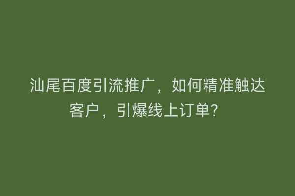 汕尾百度引流推广，如何精准触达客户，引爆线上订单？