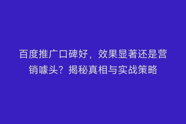 百度推广口碑好，效果显著还是营销噱头？揭秘真相与实战策略