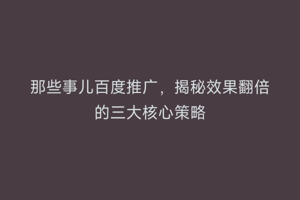 那些事儿百度推广，揭秘效果翻倍的三大核心策略