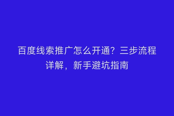 百度线索推广怎么开通？三步流程详解，新手避坑指南