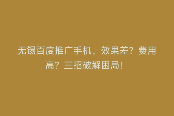 无锡百度推广手机，效果差？费用高？三招破解困局！