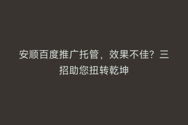 安顺百度推广托管，效果不佳？三招助您扭转乾坤
