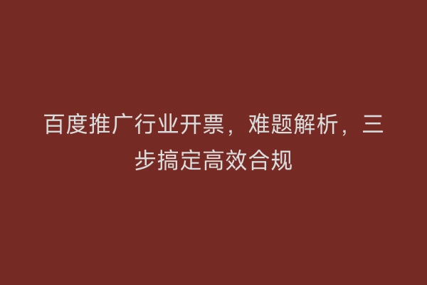 百度推广行业开票，难题解析，三步搞定高效合规