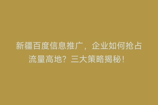 新疆百度信息推广，企业如何抢占流量高地？三大策略揭秘！