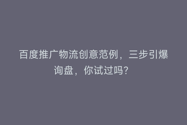 百度推广物流创意范例，三步引爆询盘，你试过吗？