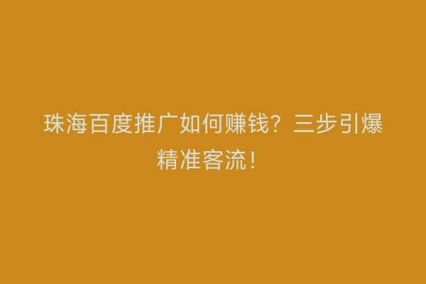 珠海百度推广如何赚钱？三步引爆精准客流！